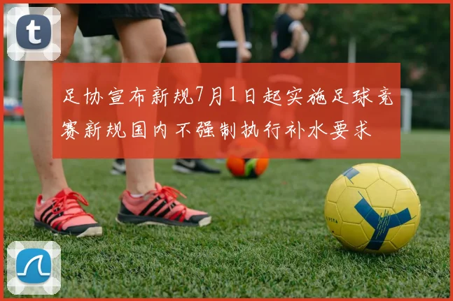 足协宣布新规7月1日起实施足球竞赛新规国内不强制执行补水要求
