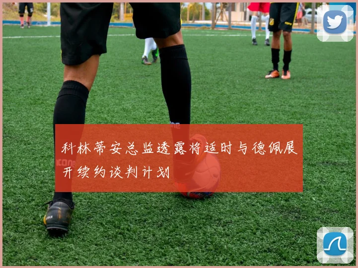 科林蒂安总监透露将适时与德佩展开续约谈判计划