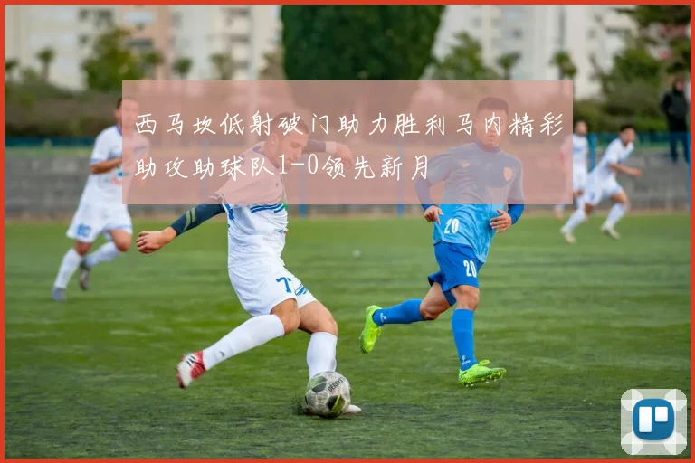 西马坎低射破门助力胜利马内精彩助攻助球队1-0领先新月
