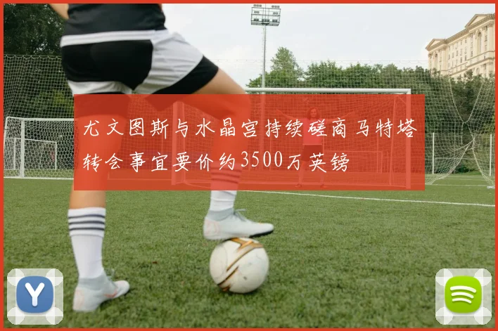 尤文图斯与水晶宫持续磋商马特塔转会事宜要价约3500万英镑
