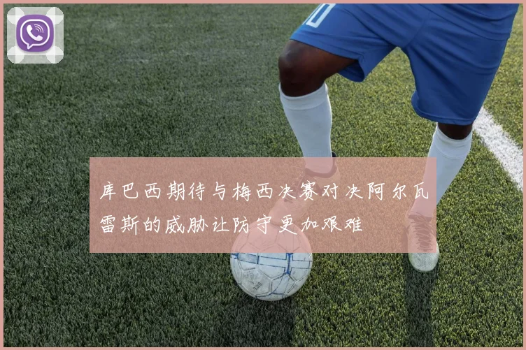 库巴西期待与梅西决赛对决阿尔瓦雷斯的威胁让防守更加艰难