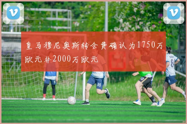 皇马穆尼奥斯转会费确认为1750万欧元非2000万欧元