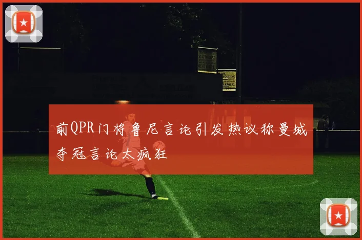 前QPR门将鲁尼言论引发热议称曼城夺冠言论太疯狂