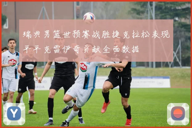 瑞典男篮世预赛战胜捷克拉松表现平平克雷伊奇贡献全面数据