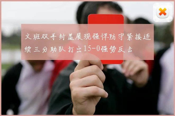文班双手封盖展现强悍防守紧接连续三分助队打出15-0强势反击