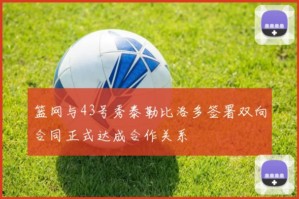 篮网与43号秀泰勒比洛多签署双向合同正式达成合作关系
