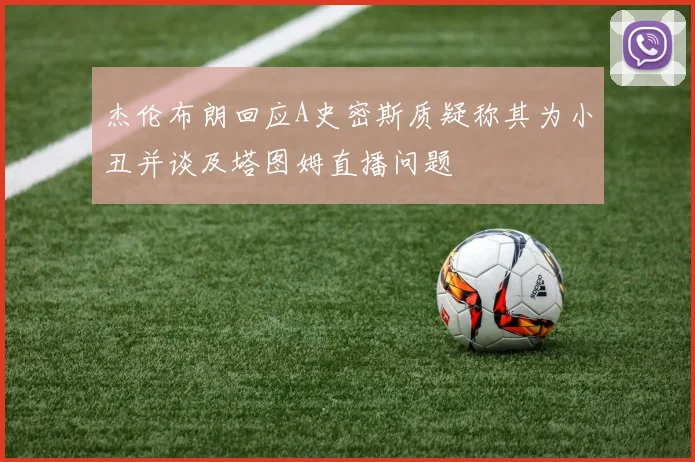 杰伦布朗回应A史密斯质疑称其为小丑并谈及塔图姆直播问题