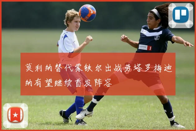 莫利纳替代蒙铁尔出战劳塔罗梅迪纳有望继续首发阵容