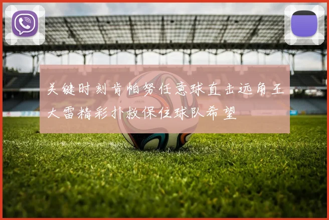 关键时刻肯帕努任意球直击远角王大雷精彩扑救保住球队希望