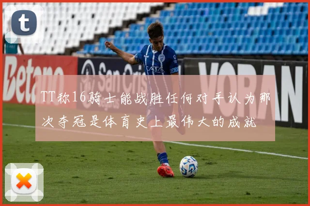 TT称16骑士能战胜任何对手认为那次夺冠是体育史上最伟大的成就