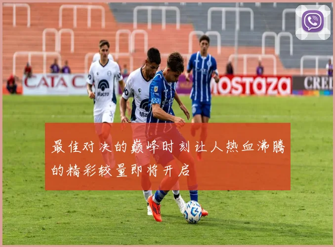最佳对决的巅峰时刻让人热血沸腾的精彩较量即将开启