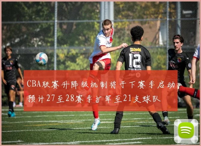 CBA联赛升降级机制将于下赛季启动预计27至28赛季扩军至21支球队