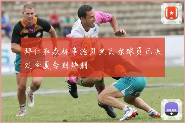 拜仁和森林争抢贝里瓦尔球员已决定今夏告别热刺