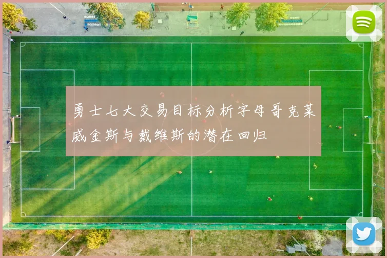 勇士七大交易目标分析字母哥克莱威金斯与戴维斯的潜在回归