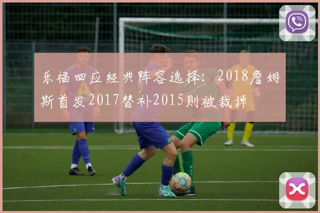 乐福回应经典阵容选择：2018詹姆斯首发2017替补2015则被裁掉