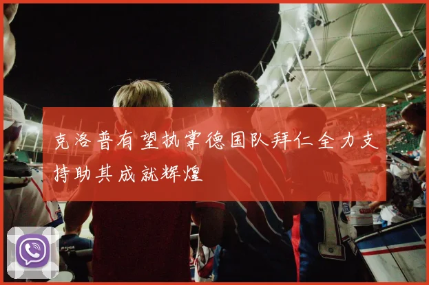 克洛普有望执掌德国队拜仁全力支持助其成就辉煌