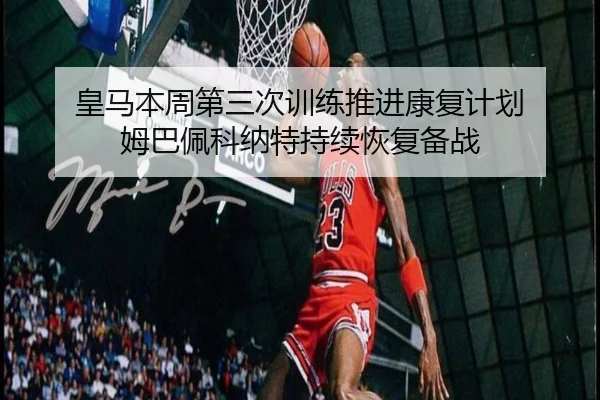 皇马本周第三次训练推进康复计划 姆巴佩科纳特持续恢复备战（M6）