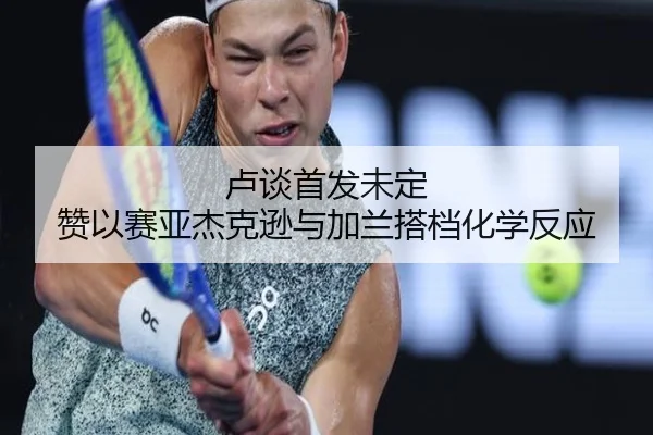 卢谈首发未定 赞以赛亚杰克逊与加兰搭档化学反应（M6）
